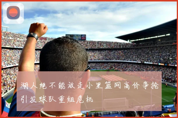 湖人绝不能放走小里篮网高价争抢引发球队重组危机
