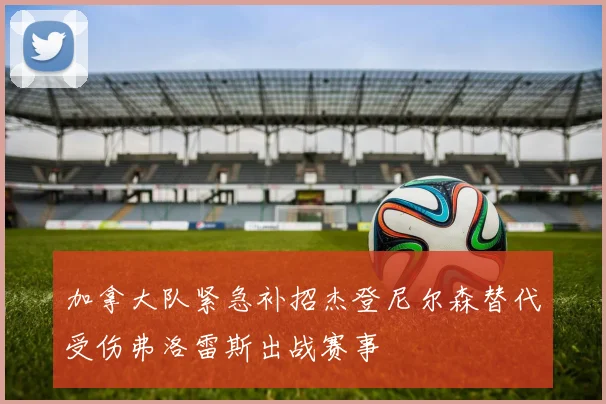 加拿大队紧急补招杰登尼尔森替代受伤弗洛雷斯出战赛事