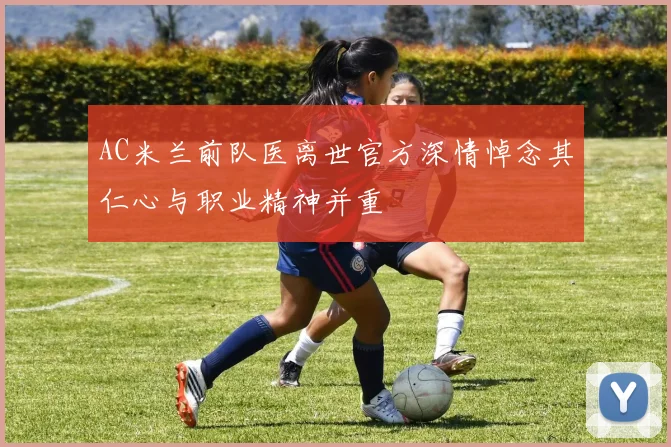 AC米兰前队医离世官方深情悼念其仁心与职业精神并重