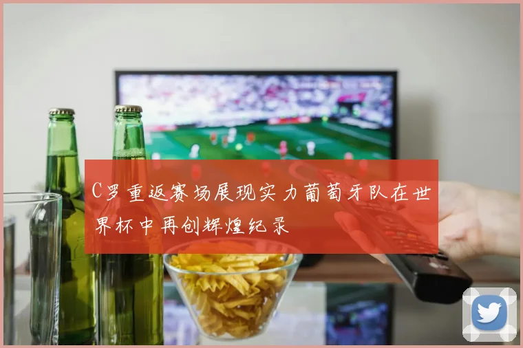 C罗重返赛场展现实力葡萄牙队在世界杯中再创辉煌纪录