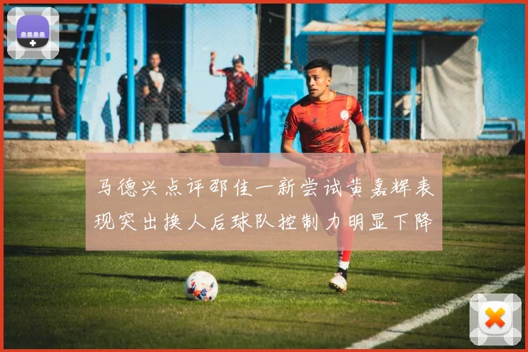 马德兴点评邵佳一新尝试黄嘉辉表现突出换人后球队控制力明显下降
