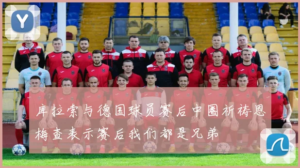 库拉索与德国球员赛后中圈祈祷恩梅查表示赛后我们都是兄弟