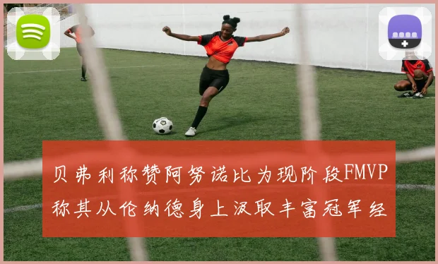 贝弗利称赞阿努诺比为现阶段FMVP称其从伦纳德身上汲取丰富冠军经验