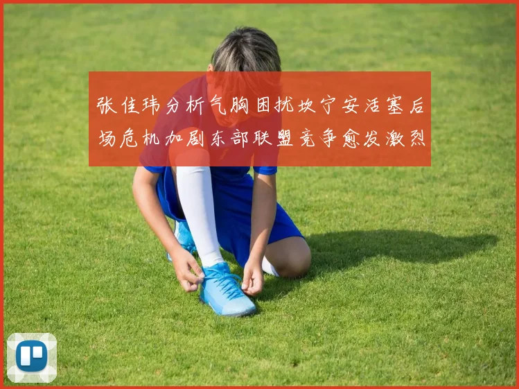 张佳玮分析气胸困扰坎宁安活塞后场危机加剧东部联盟竞争愈发激烈