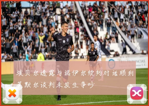 埃贝尔透露与诺伊尔续约对话顺利莱默尔谈判未发生争吵