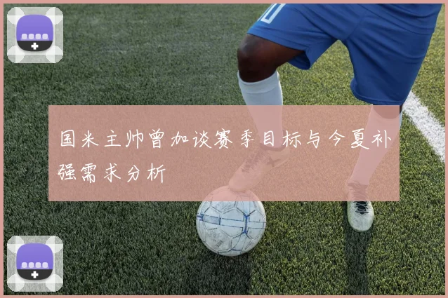 国米主帅曾加谈赛季目标与今夏补强需求分析