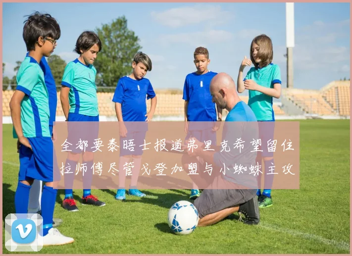 全都要泰晤士报道弗里克希望留住拉师傅尽管戈登加盟与小蜘蛛主攻