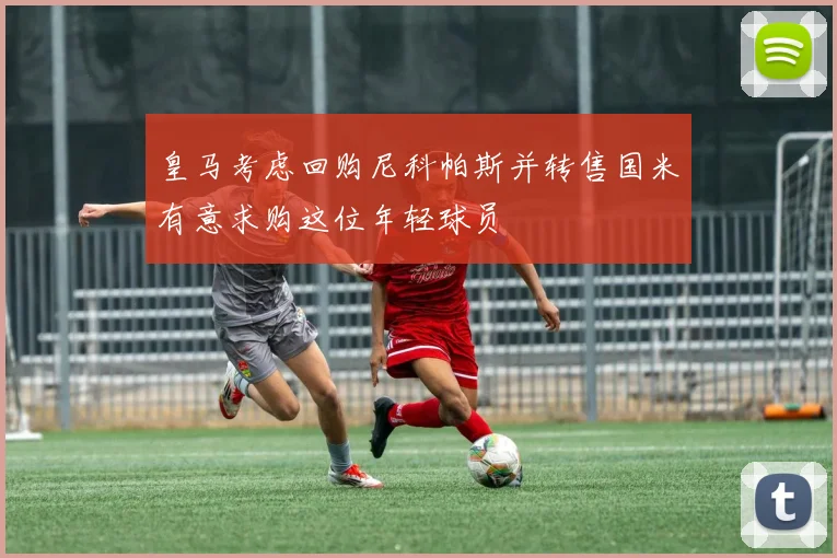 皇马考虑回购尼科帕斯并转售国米有意求购这位年轻球员