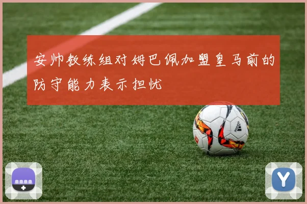 安帅教练组对姆巴佩加盟皇马前的防守能力表示担忧