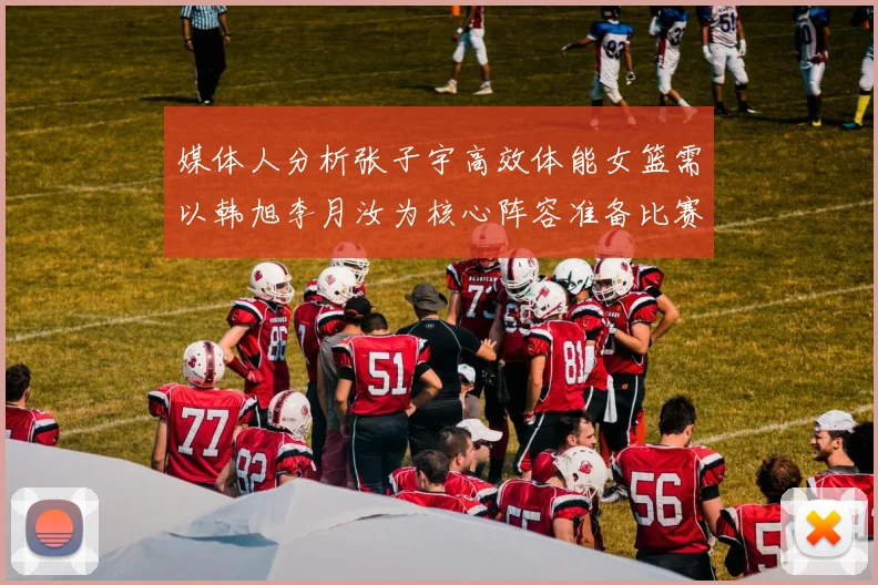媒体人分析张子宇高效体能女篮需以韩旭李月汝为核心阵容准备比赛
