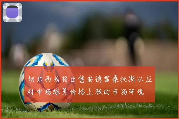 切尔西或将出售安德雷桑托斯以应对中场球员价格上涨的市场环境