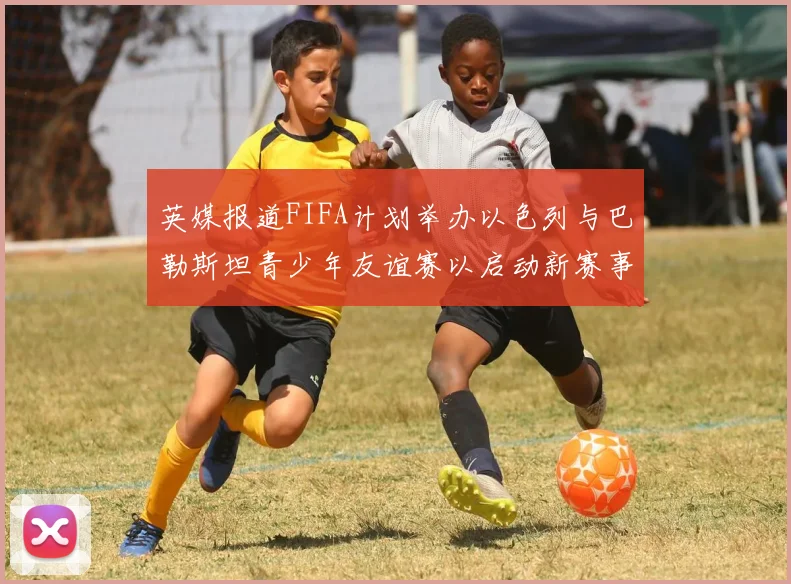 英媒报道FIFA计划举办以色列与巴勒斯坦青少年友谊赛以启动新赛事
