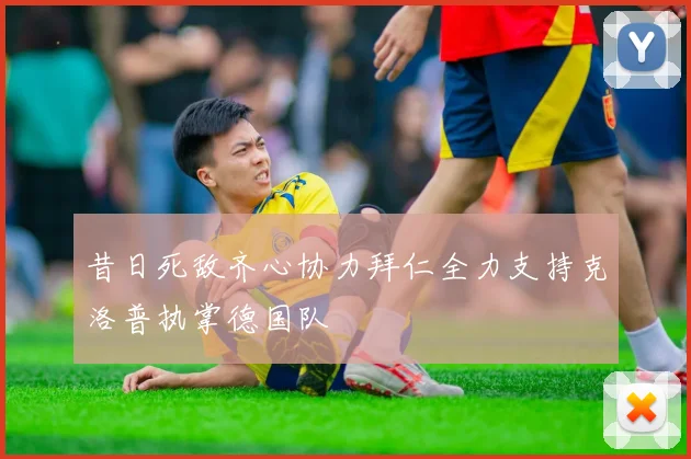 昔日死敌齐心协力拜仁全力支持克洛普执掌德国队
