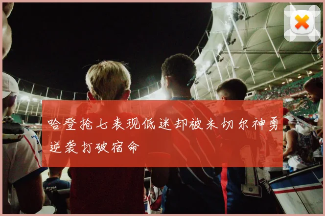 哈登抢七表现低迷却被米切尔神勇逆袭打破宿命
