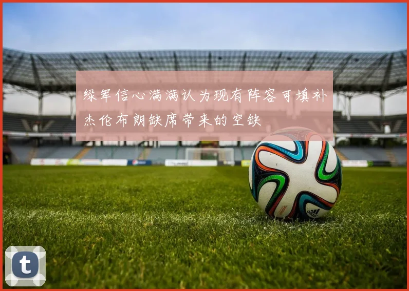 绿军信心满满认为现有阵容可填补杰伦布朗缺席带来的空缺
