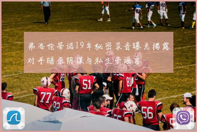 弗洛伦蒂诺19年秘密录音曝光揭露对手暗杀阴谋与私生子谣言