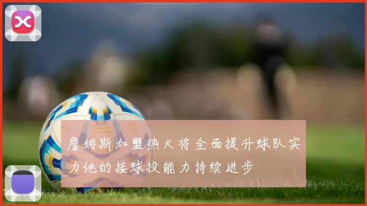 詹姆斯加盟热火将全面提升球队实力他的接球投能力持续进步