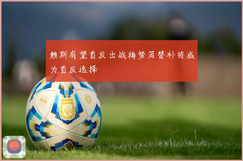 赖斯有望首发出战梅努若替补将成为首发选择