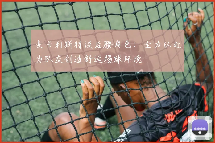 麦卡利斯特谈后腰角色：全力以赴为队友创造舒适踢球环境