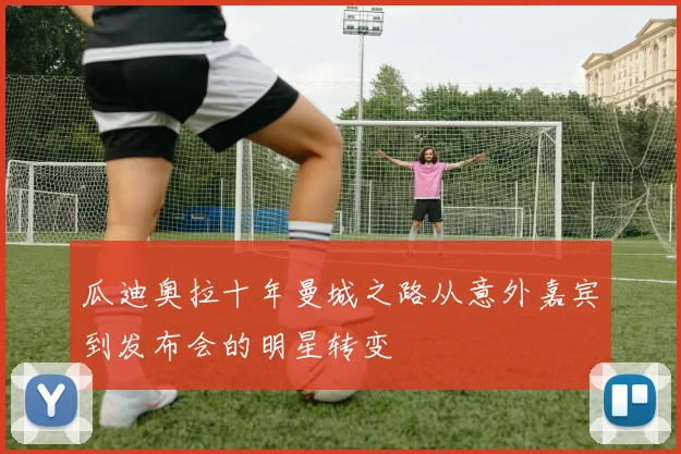瓜迪奥拉十年曼城之路从意外嘉宾到发布会的明星转变