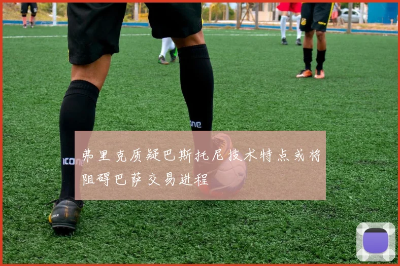 弗里克质疑巴斯托尼技术特点或将阻碍巴萨交易进程