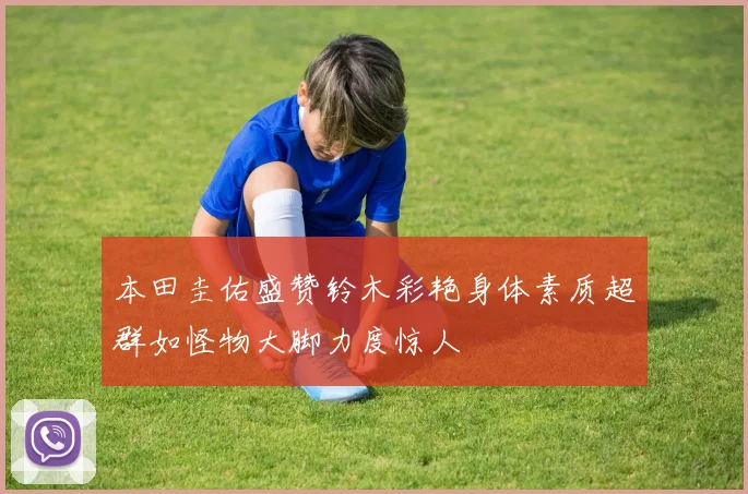 本田圭佑盛赞铃木彩艳身体素质超群如怪物大脚力度惊人