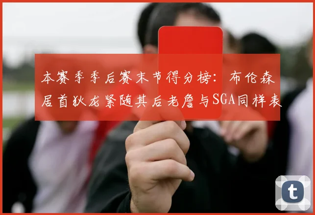 本赛季季后赛末节得分榜：布伦森居首狄龙紧随其后老詹与SGA同样表现出色