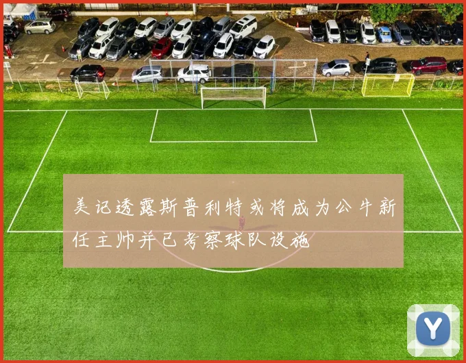 美记透露斯普利特或将成为公牛新任主帅并已考察球队设施