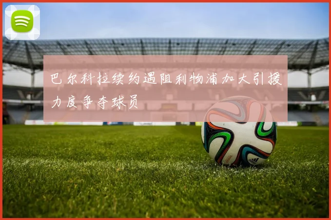 巴尔科拉续约遇阻利物浦加大引援力度争夺球员