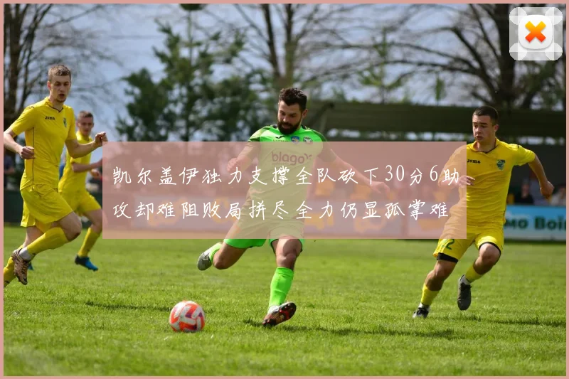 凯尔盖伊独力支撑全队砍下30分6助攻却难阻败局拼尽全力仍显孤掌难鸣