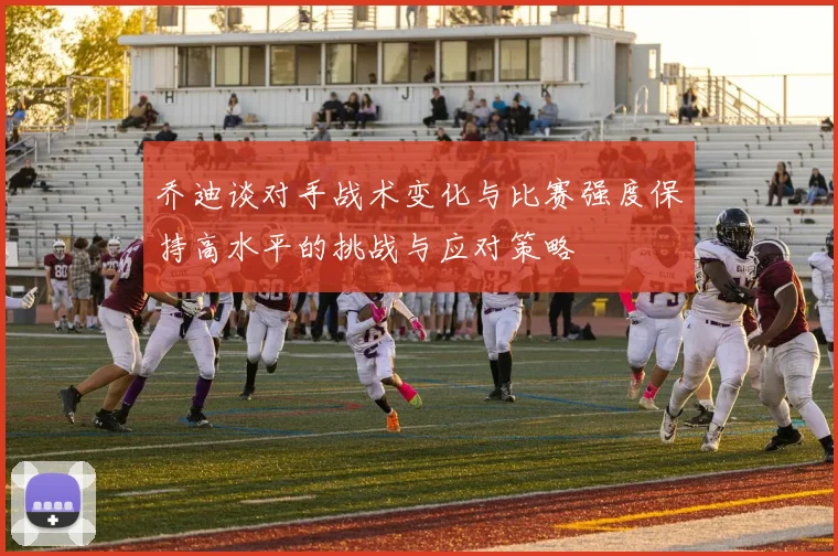 乔迪谈对手战术变化与比赛强度保持高水平的挑战与应对策略