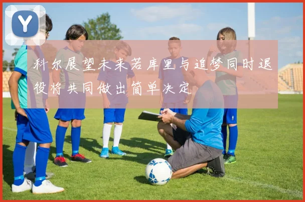 科尔展望未来若库里与追梦同时退役将共同做出简单决定