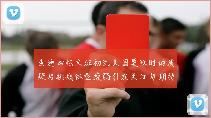 麦迪回忆文班初到美国夏联时的质疑与挑战体型瘦弱引发关注与期待