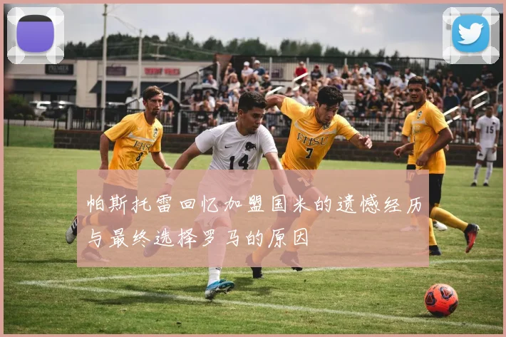 帕斯托雷回忆加盟国米的遗憾经历与最终选择罗马的原因